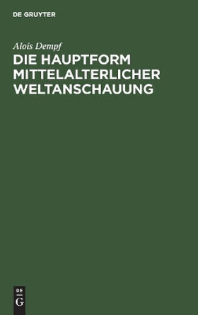 Die Hauptform Mittelalterlicher Weltanschauung: Eine Geisteswissenschaftliche Studie �ber Die Summa Alois Dempf 9783486751598