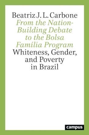 From the Nation-Building Debate to the Bolsa Família Program: Whiteness, Gender, and Poverty in Brazil Beatriz Junqueira Lage Carbone 9783593517834