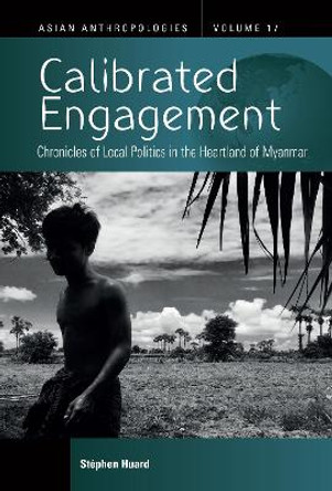 Calibrated Engagement: Chronicles of Local Politics in the Heartland of Myanmar Stéphen Huard 9781805396772