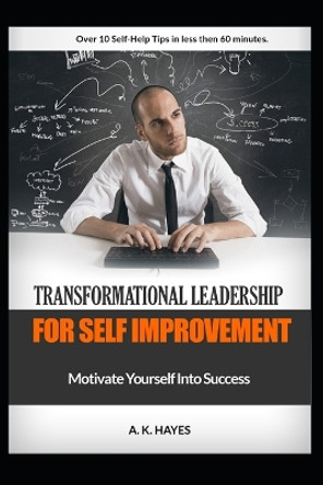 Transformational Leadership for Self Improvement: Motivate Yourself Into Success by A K Hayes 9798601784016