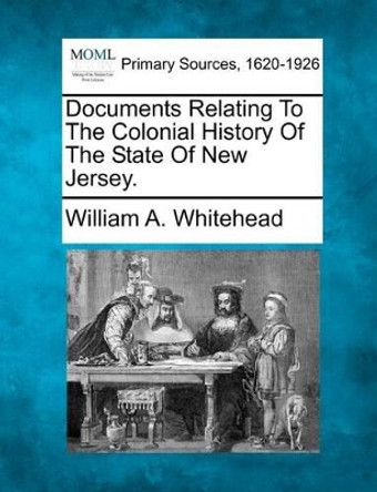 Documents Relating to the Colonial History of the State of New Jersey. by William A Whitehead 9781277089271