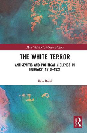 The White Terror: Antisemitic and Political Violence in Hungary, 1919-1921 by Bela Bodo