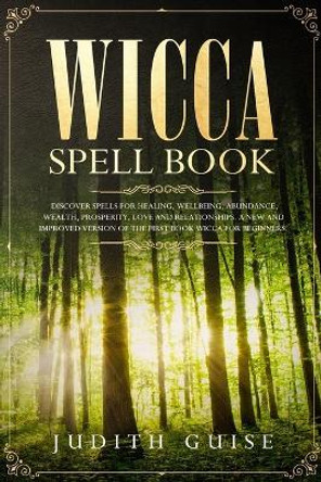 Wicca Spell Book: Discover Spells for Healing, Wellbeing, Abundance, Wealth, Prosperity, Love and Relationships. A New and Improved Version of The First Book Wicca for Beginners. by Judith Guise 9781922320483