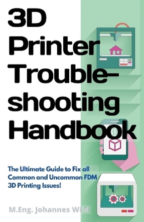 3D Printer Troubleshooting Handbook: The Ultimate Guide To Fix all Common and Uncommon FDM 3D Printing Issues! by M Eng Johannes Wild 9783949804007