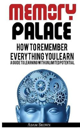 Memory Palace: How To Remember Everything You Learn; A Guide To Learning With Unlimited Potential by Adam Brown 9786069835982