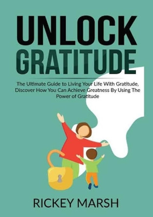Unlock Gratitude: The Ultimate Guide to Living Your Life With Gratitude, Discover How You Can Achieve Greatness By Using The Power of Gratitude by Rickey Marsh 9786069836033