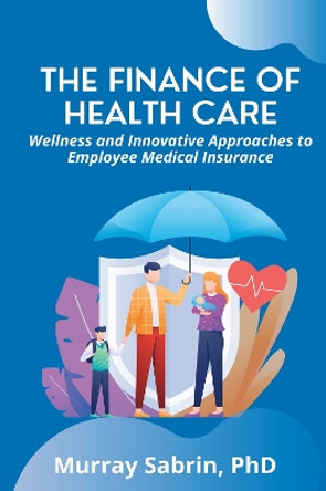 The Finance of Health Care: Wellness and Innovative Approaches to Employee Medical Insurance by Dr Murray Sabrin 9781637424056