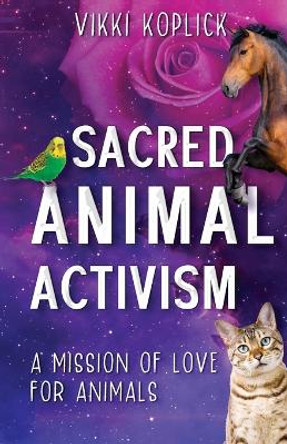 Sacred Animal Activism: A mission of love for animals by Vikki Koplick 9781922788658