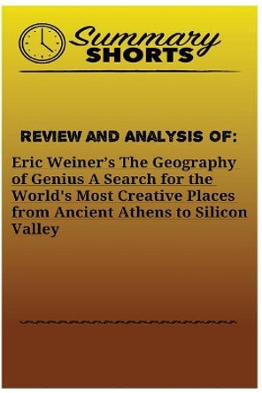 Review and Analysis of: Eric Weiner's: The Geography of Genius A Search for the World's Most Creative Places from Ancient Athens to Silicon Valley by Summary Shorts 9781976502965