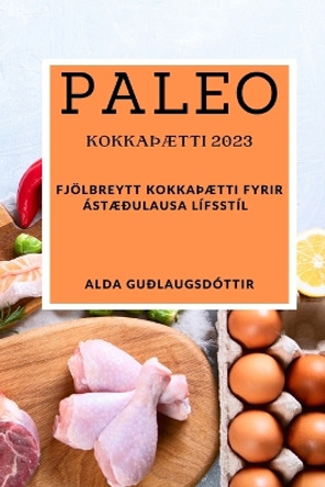 Paleo kokkaÞætti 2023: Fjölbreytt kokkaÞætti fyrir ástæðulausa lífsstíl by Alda Guðlaugsdóttir 9781837528134