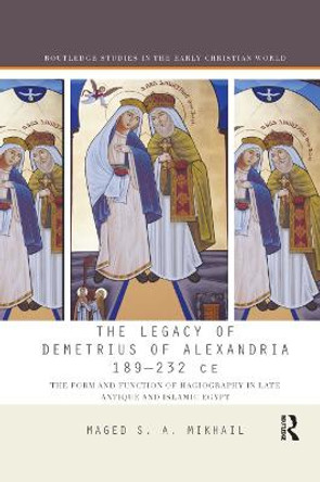 The Legacy of Demetrius of Alexandria 189-232 CE: The Form and Function of Hagiography in Late Antique and Islamic Egypt by Maged Mikhail