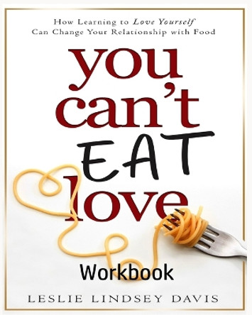 You Can't Eat Love Workbook: How Learning to Love Yourself Can Change Your Relationship with Food by Leslie Lindsey Davis 9781736232231