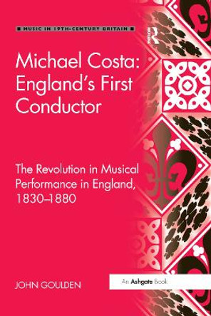 Michael Costa: England's First Conductor: The Revolution in Musical Performance in England, 1830-1880 by John Goulden