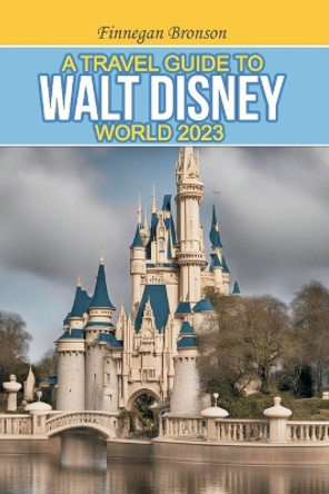 A Travel Guide to Walt Disney World 2023: Unlocking the Magic that lies beyond the surface, Insider Tips and Strategies for Maximizing Your Walt Disney World Experience by Finnegan Bronson 9798399097312