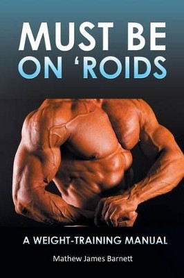 Must Be on 'Roids: A Weight-Training Manual by Mathew James Barnett 9781452509198