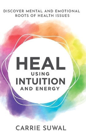 Heal Using Intuition And Energy: Discover Mental and Emotional Roots of Health Issues by Carrie Suwal 9781778203831