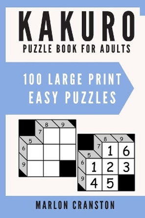 Kakuro Puzzle Book For Adults: 100 Large Print Easy Puzzles for Kakuro Lovers and Enthusiasts by Marlon Cranston 9781700164407