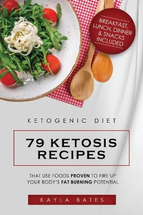 Ketogenic Diet: 79 Ketosis Recipes That Use Foods PROVEN to Fire Up Your Body's Fat Burning Potential (Breakfast, Lunch, Dinner & Snacks Included) by Kayla Bates 9781925997446