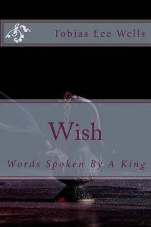 Wish: Words Spoken By A King by Tobias Lee Wells 9781500419288