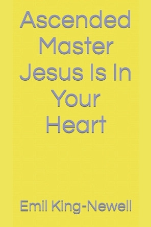 Ascended Master Jesus Is In Your Heart by Emil Alexander King-Newell 9798753697226