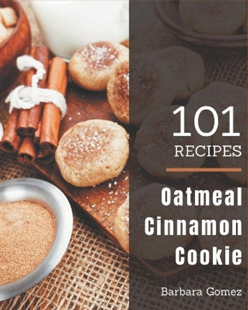 101 Oatmeal Cinnamon Cookie Recipes: Greatest Oatmeal Cinnamon Cookie Cookbook of All Time by Barbara Gomez 9798573274591