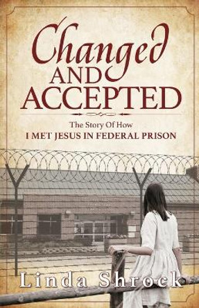 Changed and Accepted: The Story of How I Met Jesus in Federal Prison by Linda Shrock 9798218065805