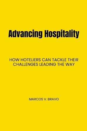 Advancing Hospitality: How Hoteliers Can Tackle Their Challenges Leading the Way by Marcos V Bravo 9798218132491