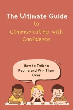 The Ultimate Guide to Communicating with Confidence: How to Talk to People and Win Them Over by Johann Horsley 9798375129167