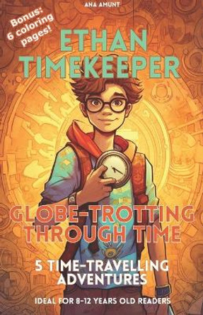 Ethan Timekeeper: Globe-Trotting Through Time: 5 time-travelling adventures by Ana Amunt 9798399118604