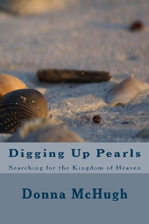 Digging Up Pearls: Searching for the Kingdom of Heaven by Donna McHugh 9781983686269