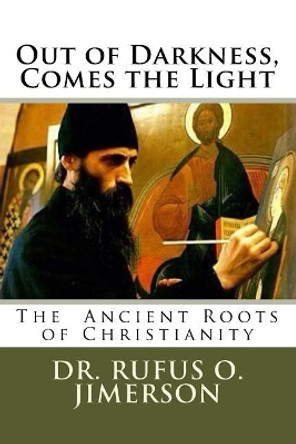 Out of Darkness, Comes the Light: The Ancient Roots of Christianity by Dr Rufus O Jimerson 9781986889223