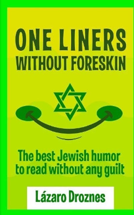 One Liners Without Foreskin.: The best Jewish humor to read without any guilt. Good for Jews and gentiles. An ecumenic contribution to solidarity, cooperation and tolerance by Lazaro Droznes 9781983969546
