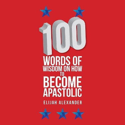 100 Words of Wisdom on How to Become Apastolic by Elijah Alexander 9781984526366