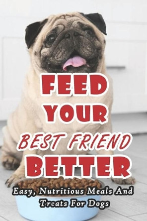 Feed Your Best Friend Better: Easy, Nutritious Meals And Treats For Dogs: Diet Tips Learn What You Should Be Feeding Your Dog by Branen Munson 9798724656368