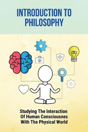 Introduction To Philosophy: Studying The Interaction Of Human Consciousness With The Physical World by Elroy Tegan 9798768321079