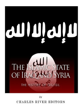 The Islamic State of Iraq and Syria: The History of ISIS/ISIL by Charles River Editors 9781985645035