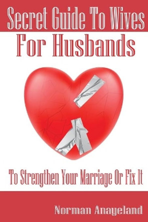 Secret Guide To Wives For Husbands: To Strengthen Your Marriage Or Fix It by Norman Anayeland 9781952649004