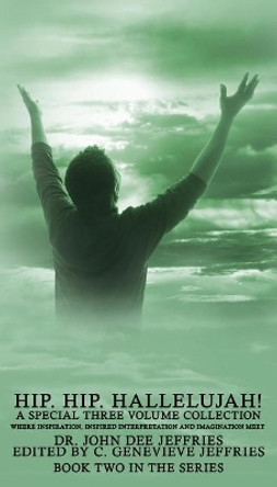 Hip. Hip. Hallelujah! Volume 2: Where Inspiration, Inspired Interpretation and Imagination Meet by John Dee Jeffries 9781945698132