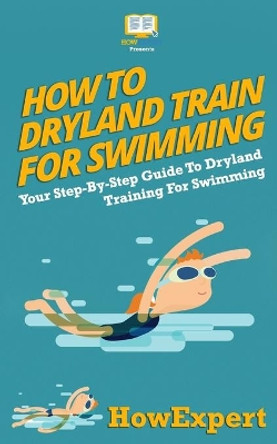 How To Dryland Train For Swimming: Your Step-By-Step Guide To Dryland Training For Swimmers by Howexpert Press 9781523401659