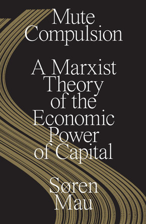 Mute Compulsion: A Marxist Theory of the Economic Power of Capital by Søren Mau