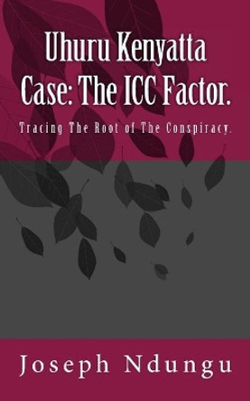 Uhuru Kenyatta Case: The ICC Factor.: Tracing the Root of the Conspiracy. by Joseph Ndungu 9781987563481