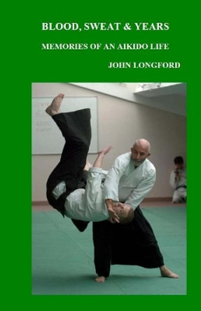 Blood, Sweat & Years: Memories of an Aikido Life by John Longford 9781542813228