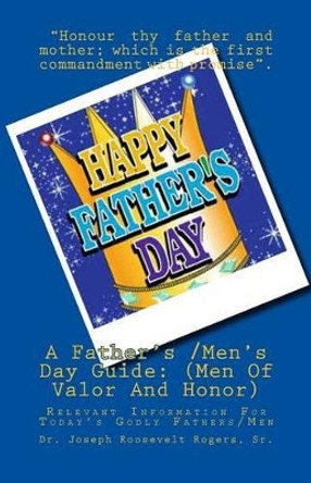 A Father's /Men's Day Guide: (Men Of Valor And Honor): Relevant Information For Today's Godly Fathers/Men by Sr Joseph Roosevelt Rogers 9781500135270