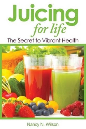 Juicing for Life: The Secret to Vibrant Health by Nancy N Wilson 9781533122889