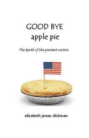 Good Bye Apple Pie: Death of the Greatest Nation by Elizabeth Jenan-Dickman 9781519247384