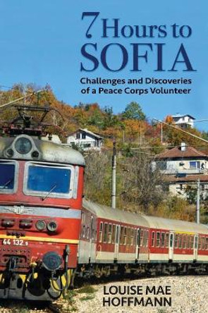 7 Hours to Sofia: Challenges and Discoveries of a Peace Corps Volunteer by Louise Mae Hoffmann 9780989724272
