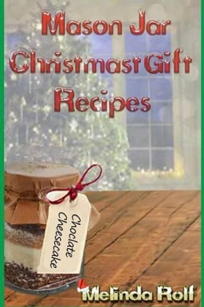 Mason Jar Christmas Gift Recipes: Holiday Gifts That Are Interesting, Fun, and Tasty by Melinda Rolf 9781514711712