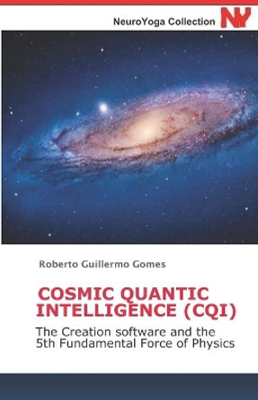 Cosmic Quantic Intelligence (Cqi): The Creation software and the 5th Fundamental Force of Physics by Roberto Guillermo Gomes 9798607565817