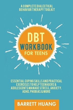 DBT Workbook for Teens: A Complete Dialectical Behavior Therapy Toolkit: Essential Coping Skills and Practical Activities To Help Teenagers & Adolescents Manage Stress, Anxiety, ADHD, Phobias & More by B Huang 9781774870099