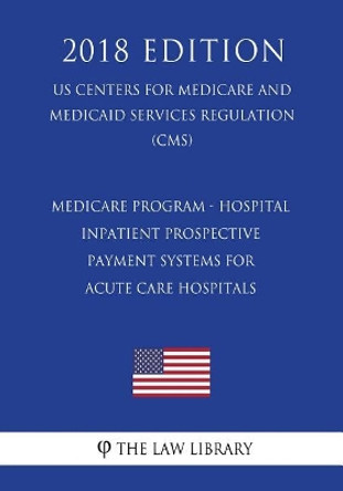 Medicare Program - Hospital Inpatient Prospective Payment Systems for Acute Care Hospitals, etc. - Correction (US Centers for Medicare and Medicaid Services Regulation) (CMS) (2018 Edition) by The Law Library 9781721538973